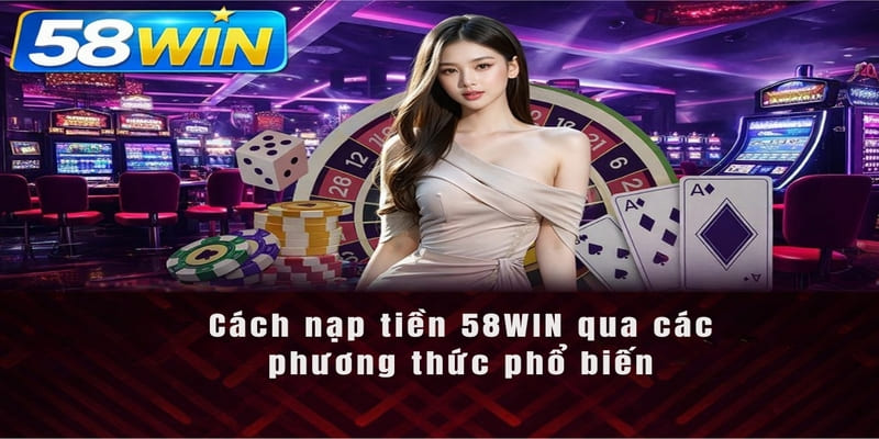 Cách nạp tiền 58WIN qua các phương thức phổ biến