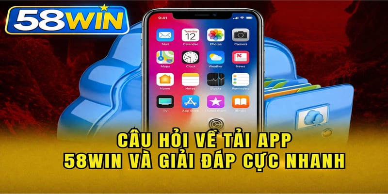 Câu hỏi về tải app 58WIN và giải đáp cực nhanh