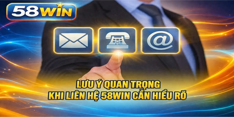 Lưu ý quan trọng khi liên hệ 58WIN cần hiểu rõ